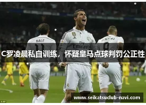 C罗凌晨私自训练，怀疑皇马点球判罚公正性
